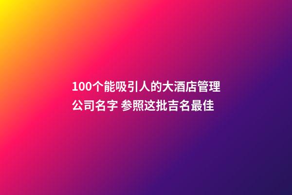 100个能吸引人的大酒店管理公司名字 参照这批吉名最佳